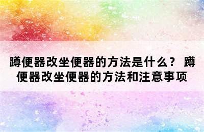 蹲便器改坐便器的方法是什么？ 蹲便器改坐便器的方法和注意事项